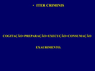 • ITER CRIMINIS
COGITAÇÃO+PREPARAÇÃO+EXECUÇÃO+CONSUMAÇÃO
EXAURIMENTO.
 