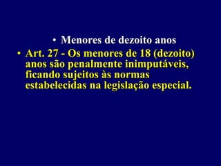 • Menores de dezoito anos
• Art. 27 - Os menores de 18 (dezoito)
anos são penalmente inimputáveis,
ficando sujeitos às normas
estabelecidas na legislação especial.
 