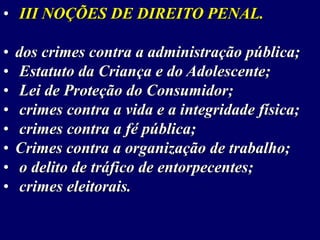 • III NOÇÕES DE DIREITO PENAL.
• dos crimes contra a administração pública;
• Estatuto da Criança e do Adolescente;
• Lei de Proteção do Consumidor;
• crimes contra a vida e a integridade física;
• crimes contra a fé pública;
• Crimes contra a organização de trabalho;
• o delito de tráfico de entorpecentes;
• crimes eleitorais.
 