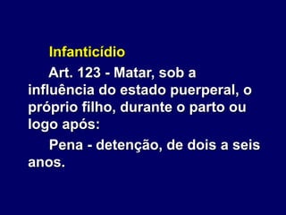 Infanticídio
Art. 123 - Matar, sob a
influência do estado puerperal, o
próprio filho, durante o parto ou
logo após:
Pena - detenção, de dois a seis
anos.
 