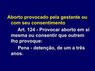 Aborto provocado pela gestante ou
com seu consentimento
Art. 124 - Provocar aborto em si
mesma ou consentir que outrem
lho provoque:
Pena - detenção, de um a três
anos.
 