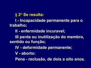 § 2° Se resulta:
I - Incapacidade permanente para o
trabalho;
II - enfermidade incuravel;
III perda ou inutilização do membro,
sentido ou função;
IV - deformidade permanente;
V - aborto:
Pena - reclusão, de dois a oito anos.
 