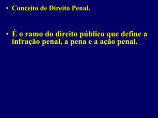 • Conceito de Direito Penal.
• É o ramo do direito público que define a
infração penal, a pena e a ação penal.
 