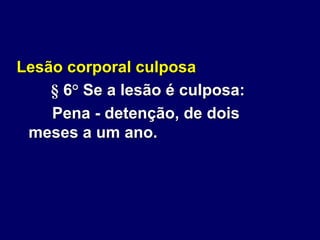 Lesão corporal culposa
§ 6° Se a lesão é culposa:
Pena - detenção, de dois
meses a um ano.
 