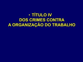 • TÍTULO IV
DOS CRIMES CONTRA
A ORGANIZAÇÃO DO TRABALHO
 