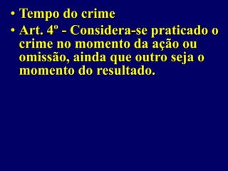 • Tempo do crime
• Art. 4º - Considera-se praticado o
crime no momento da ação ou
omissão, ainda que outro seja o
momento do resultado.
 