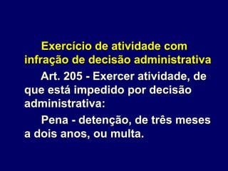 Exercício de atividade com
infração de decisão administrativa
Art. 205 - Exercer atividade, de
que está impedido por decisão
administrativa:
Pena - detenção, de três meses
a dois anos, ou multa.
 