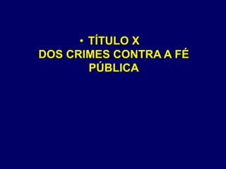 • TÍTULO X
DOS CRIMES CONTRA A FÉ
PÚBLICA
 