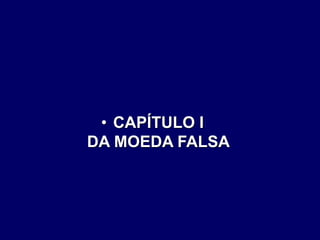 • CAPÍTULO I
DA MOEDA FALSA
 