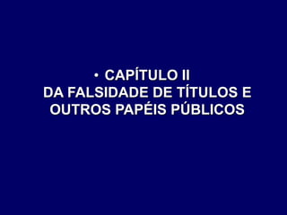 • CAPÍTULO II
DA FALSIDADE DE TÍTULOS E
OUTROS PAPÉIS PÚBLICOS
 