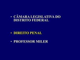 • CÂMARA LEGISLATIVA DO
DISTRITO FEDERAL
• DIREITO PENAL
• PROFESSOR MILER
 