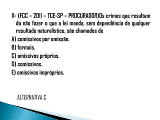 11- (FCC – 2011 – TCE-SP – PROCURADOR)Os crimes que resultam
   do não fazer o que a lei manda, sem dependência de qualquer
   resultado naturalístico, são chamados de
A) comissivos por omissão.
B) formais.
C) omissivos próprios.
D) comissivos.
E) omissivos impróprios.



  ALTERNATIVA C
 