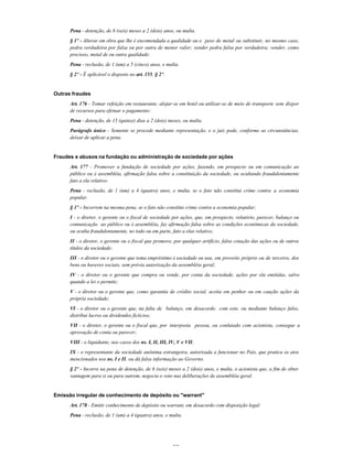 36
Pena - detenção, de 6 (seis) meses a 2 (dois) anos, ou multa.
§ 1º - Alterar em obra que lhe é encomendada a qualidade ou o peso de metal ou substituir, no mesmo caso,
pedra verdadeira por falsa ou por outra de menor valor; vender pedra falsa por verdadeira; vender, como
precioso, metal de ou outra qualidade:
Pena - reclusão, de 1 (um) a 5 (cinco) anos, e multa.
§ 2º - É aplicável o disposto no art. 155, § 2º.
Outras fraudes
Art. 176 - Tomar refeição em restaurante, alojar-se em hotel ou utilizar-se de meio de transporte sem dispor
de recursos para efetuar o pagamento:
Pena - detenção, de 15 (quinze) dias a 2 (dois) meses, ou multa.
Parágrafo único - Somente se procede mediante representação, e o juiz pode, conforme as circunstâncias,
deixar de aplicar a pena.
Fraudes e abusos na fundação ou administração de sociedade por ações
Art. 177 - Promover a fundação de sociedade por ações, fazendo, em prospecto ou em comunicação ao
público ou à assembléia, afirmação falsa sobre a constituição da sociedade, ou ocultando fraudulentamente
fato a ela relativo:
Pena - reclusão, de 1 (um) a 4 (quatro) anos, e multa, se o fato não constitui crime contra a economia
popular.
§ 1º - Incorrem na mesma pena, se o fato não constitui crime contra a economia popular:
I - o diretor, o gerente ou o fiscal de sociedade por ações, que, em prospecto, relatório, parecer, balanço ou
comunicação ao público ou à assembléia, faz afirmação falsa sobre as condições econômicas da sociedade,
ou oculta fraudulentamente, no todo ou em parte, fato a elas relativo;
II - o diretor, o gerente ou o fiscal que promove, por qualquer artifício, falsa cotação das ações ou de outros
títulos da sociedade;
III - o diretor ou o gerente que toma empréstimo à sociedade ou usa, em proveito próprio ou de terceiro, dos
bens ou haveres sociais, sem prévia autorização da assembléia geral;
IV - o diretor ou o gerente que compra ou vende, por conta da sociedade, ações por ela emitidas, salvo
quando a lei o permite;
V - o diretor ou o gerente que, como garantia de crédito social, aceita em penhor ou em caução ações da
própria sociedade;
VI - o diretor ou o gerente que, na falta de balanço, em desacordo com este, ou mediante balanço falso,
distribui lucros ou dividendos fictícios;
VII - o diretor, o gerente ou o fiscal que, por interposta pessoa, ou conluiado com acionista, consegue a
aprovação de conta ou parecer;
VIII - o liquidante, nos casos dos ns. I, II, III, IV, V e VII;
IX - o representante da sociedade anônima estrangeira, autorizada a funcionar no País, que pratica os atos
mencionados nos ns. I e II, ou dá falsa informação ao Governo.
§ 2º - Incorre na pena de detenção, de 6 (seis) meses a 2 (dois) anos, e multa, o acionista que, a fim de obter
vantagem para si ou para outrem, negocia o voto nas deliberações de assembléia geral.
Emissão irregular de conhecimento de depósito ou "warrant"
Art. 178 - Emitir conhecimento de depósito ou warrant, em desacordo com disposição legal:
Pena - reclusão, de 1 (um) a 4 (quatro) anos, e multa.
 