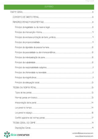 P á g i n a | 1
SUMÁRIO
PARTE GERAL............................................................................................................................................................................................................................................................................................................................................................................................................................................................................................................................................8
CONCEITO DE DIREITO PENAL..................................................................................................................................................................................................................................................................................................................................................................................................................8
PRINCÍPIOS PENAIS FUNDAMENTAIS.................................................................................................................................................................................................................................................................................................................................................................................8
Princípio da legalidade ou da reserva legal....................................................................................................................................................................................................................................................................................................................................8
Princípio da intervenção mínima...............................................................................................................................................................................................................................................................................................................................................................................................9
Princípio da exclusiva proteção de bens jurídicos......................................................................................................................................................................................................................................................................................9
Princípio da proporcionalidade...............................................................................................................................................................................................................................................................................................................................................................................................................9
Princípio da dignidade da pessoa humana......................................................................................................................................................................................................................................................................................................................................10
Princípio da pessoalidade ou da intranscendência........................................................................................................................................................................................................................................................................................10
Princípio da individualização da pena......................................................................................................................................................................................................................................................................................................................................................................10
Princípio da culpabilidade..............................................................................................................................................................................................................................................................................................................................................................................................................................................10
Princípio da responsabilidade subjetiva................................................................................................................................................................................................................................................................................................................................................................11
Princípio da ofensividade ou lesividade................................................................................................................................................................................................................................................................................................................................................................11
Princípio da insignificância...............................................................................................................................................................................................................................................................................................................................................................................................................................................11
Princípio da adequação social.................................................................................................................................................................................................................................................................................................................................................................................................................13
TEORIA DA NORMA PENAL.....................................................................................................................................................................................................................................................................................................................................................................................................................................13
Tipos de leis penais...........................................................................................................................................................................................................................................................................................................................................................................................................................................................................13
Normas penais em branco................................................................................................................................................................................................................................................................................................................................................................................................................................13
Interpretação da lei penal......................................................................................................................................................................................................................................................................................................................................................................................................................................14
Lei penal no tempo........................................................................................................................................................................................................................................................................................................................................................................................................................................................................14
Lei penal no espaço......................................................................................................................................................................................................................................................................................................................................................................................................................................................................16
Conflito aparente de normas penais.....................................................................................................................................................................................................................................................................................................................................................................17
TEORIA GERAL DO CRIME.............................................................................................................................................................................................................................................................................................................................................................................................................................................19
Disposições Gerais...................................................................................................................................................................................................................................................................................................................................................................................................................................................................................19
 