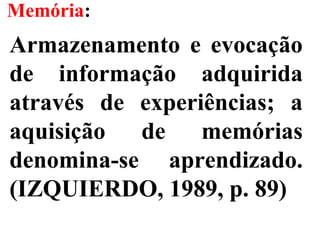 Memória:
Armazenamento e evocação
de informação adquirida
através de experiências; a
aquisição de memórias
denomina-se aprendizado.
(IZQUIERDO, 1989, p. 89)
 