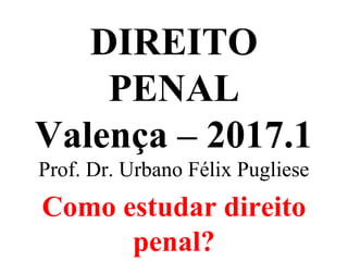 DIREITO
PENAL
Valença – 2017.1
Prof. Dr. Urbano Félix Pugliese
Como estudar direito
penal?
 