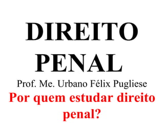 DIREITO
PENAL
Prof. Me. Urbano Félix Pugliese
Por quem estudar direito
penal?
 