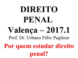 DIREITO
PENAL
Valença – 2017.1
Prof. Dr. Urbano Félix Pugliese
Por quem estudar direito
penal?
 