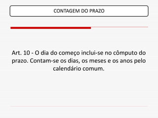 CONTAGEM DO PRAZO




Art. 10 - O dia do começo inclui-se no cômputo do
prazo. Contam-se os dias, os meses e os anos pelo
                 calendário comum.
 