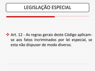 LEGISLAÇÃO ESPECIAL




 Art. 12 - As regras gerais deste Código aplicam-
  se aos fatos incriminados por lei especial, se
  esta não dispuser de modo diverso.
 