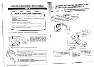 PRIMEIRA HIPÓTESE DE HOMOLOGAÇÃO
PÁ SENTENÇA PENAL ESTRANGEIRA:

~~~~~

1b "OBRIGAR OCONDENADO À REPARAÇÃO DO DANO,
90 -INCISO I

A RESTITUiÇÕES EA OUTROS EFEITOS CIVIS;"

EFICÁCIA DiE SENTENÇA ESTRANGEIRA
Art. 9' - A sentença estrangeira, quando a aplicação da lei brasileira
produz na espécie as mesmas conseqüências, pode ser homologada no
Brasil para:
I) obrigar o condenado à reparação do dano, a restituições e a outros
efeitos civis;
r
11) sujeitá-lo a medida de segurança.
Parágrafo único: A homologação depende:
a) para os efeitos previstos no inciso I, de pedido da parte interessada;
b) para os outros efeitos, da existência de tratado de extradição com o
país de cuja autoridade judiciária emanou a sentença, ou, na falta de
tratado, de requisição do Ministro da Justiça.

1:t> ".
.

::

l(

:l5EIlffEN<;A I ))

PENAL

ÕSTFlANGtiRil'

----~----~~DOOK?!
~ lOMolü

r -__

A sentença estrangeira(... ) pode ser homologada no Brasil.

I

--------'-

GO

Confirmar ou aprovar por autoridade
judicial... homologação: aprovação
dada por autoridade judicial ou
administrativa a certos atos
particulares para que produzam os
efeitos jurídicos que lhe são
próprios.
.
I

1:t>

~r;:J

~

L

(j

s,T-F

Art. 102 Compete ao Supremo Tribunal Federal, precipuamente, a

C.f::
8a

guardada Constituição, cabendo-lhe:
I -processarejuIgar,originariamente:
h - a homologação das sentenças estrangeiras e a concessão do

.

~

PP,êSiDf.NTêP

A quem compete a homologação da sentença estrangeira?

'::(~ú

:~

.-J

~

Iv'

"exequatur" às cartas rogatórias, que podem ser conferidas pelo
regimento interno a seu Presidente;

Esta homologação depende de
pedido da parte interessada
(art. 9', parágrafo único, a).

o

Presidente do STF observará as
normas a respeito da homologação
nos arts. 787 a 790 do Código de
Processo Penal.

"-)
Art. 13 São atribuições do Presidente:
IX - conceder "exequatur" a cartas rogatórias e, no caso do art.
222, homologar sentenças estrangeiras.

'Y'

55

k: -,(~~l)

(L

=

u..LAI-ílJ'lI6* 54

 