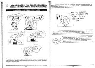 "'ti? ".. NÃO HÁ ISEN(ÃO pE PE~A QUANDO O ERRO DERIVA
DE CULPÁ EO FATO EPUNIVEI. COMO CRIME CULPOSO",

DE TIPO VENCíVEL: pode ser evitado peia diligência ordinária, resultando de
ou negligência. Se houver erro de tipo vencível, o agente responderá pelo
na modalidade culposa, se previsto em lei.

~~M~

.
/
,,' MA5 ERA IM po.5S '!EL

~

o c i N~M p.

oU NAO
ALARME 'fALSO .,.

SABER Se ERA
ES/A PE"GAN DO

~OGO!

',?

Ie '

r-..-"'"

I

,

'N~;~AS-'
;ÍAo EsTou

EU

)

~

VENDO

-ruMAÇA

~

~A..//

..

.:

I

I

I
I

i

'"
NAO 1;AVA PARA

'"

,....

 SABER.··

Se o erro de tipo for invencíveJ exclui-se o dolo e a culpa e o agente não responde
pelo crime na modalidade culposa. (Aplica-se o parágrafo 1°, l' parte).
i

Exige-se para a exclusão da culpabilidade que o erro seja
escusável, invencível, ou seja, que, pelas circunstâncias o
agente tenha sido levado ao equívoco. Havendo erro vencível, o
agente responde por crime culposo, se previsto em lei.

I

E AlARME

fÃLSO'

"

No caso do exemplo, tratava-se de alarme falso e qualquer pessoa normal perceberia isso.
Logo, não haverá isenção de pena e o fato será punivel como crime culposo. Aplica-se o
parágrafo 1°, segunda parte.

110

111

 
