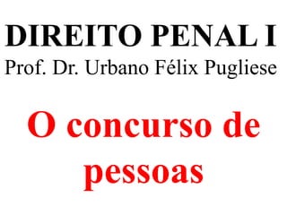 DIREITO PENAL I
Prof. Dr. Urbano Félix Pugliese
O concurso de
pessoas
 