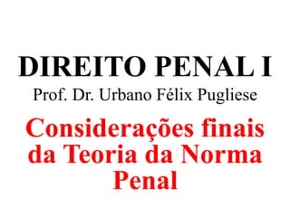 DIREITO PENAL I
Prof. Dr. Urbano Félix Pugliese
Considerações finais
da Teoria da Norma
Penal
 