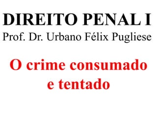 DIREITO PENAL I
Prof. Dr. Urbano Félix Pugliese
O crime consumado
e tentado
 