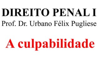 DIREITO PENAL I
Prof. Dr. Urbano Félix Pugliese
A culpabilidade
 