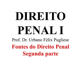 DIREITO
PENAL I
Prof. Dr. Urbano Félix Pugliese
Fontes do Direito Penal
Segunda parte
 