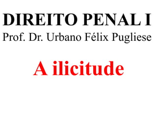 DIREITO PENAL I
Prof. Dr. Urbano Félix Pugliese
A ilicitude
 