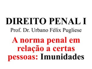 DIREITO PENAL I
Prof. Dr. Urbano Félix Pugliese
A norma penal em
relação a certas
pessoas: Imunidades
 