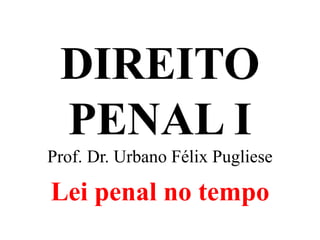 DIREITO
PENAL I
Prof. Dr. Urbano Félix Pugliese
Lei penal no tempo
 