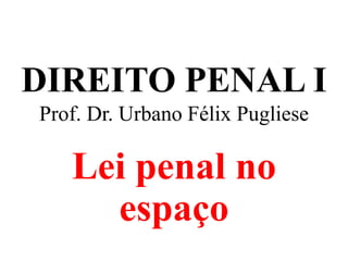 DIREITO PENAL I
Prof. Dr. Urbano Félix Pugliese
Lei penal no
espaço
 
