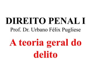 DIREITO PENAL I
Prof. Dr. Urbano Félix Pugliese
A teoria geral do
delito
 
