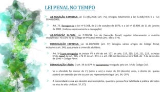 ⪢ AB-ROGAÇÃO EXPRESSA: Lei 11.343/2006 (art. 75), revogou totalmente a Lei 6.368/1976 e a Lei
10.409/2002;
⪢ Art. 75. Revogam-se a Lei no 6.368, de 21 de outubro de 1976, e a Lei no 10.409, de 11 de janeiro
de 2002. (indicou expressamente a revogação)
⪢ AB-ROGAÇÃO GLOBAL: Lei 7.210/84 (Lei de Execução Penal) regulou inteiramente a matéria
disciplinada no Livro IV do Código de Processo Penal (arts. 668 a 779).
⪢ DERROGAÇÃO EXPRESSA: Lei 11.106/2009 (art. 5º) revogou vários artigos do Código Penal,
inclusive o art. 240, que previa o crime de adultério.
⪢ Art. 5o Ficam revogados os incisos VII e VIII do art. 107, os arts. 217, 219, 220, 221, 222, o inciso
III do caput do art. 226, o § 3o do art. 231 e o art. 240 do Decreto-Lei no 2.848, de 7 de dezembro
de 1940 – Código Penal.
⪢ DERROGAÇÃO TÁCITA: O art. 34 do CPP foi tacitamente revogado pelo art. 5º do Código Civil.
⪢ Se o ofendido for menor de 21 (vinte e um) e maior de 18 (dezoito) anos, o direito de queixa
poderá ser exercido por ele ou por seu representante legal (art. 34, CPP)
⪢ A menoridade cessa aos dezoito anos completos, quando a pessoa fica habilitada à prática de todos
os atos da vida civil (art. 5º, CC)
LEIPENALNOTEMPO
 