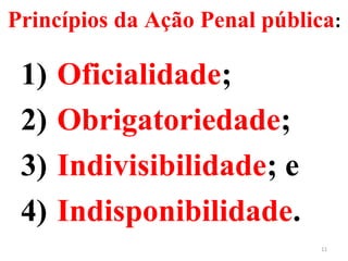 Princípios da Ação Penal pública:
1) Oficialidade;
2) Obrigatoriedade;
3) Indivisibilidade; e
4) Indisponibilidade.
11
 