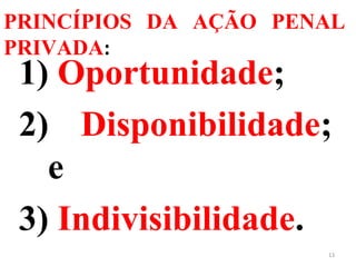 PRINCÍPIOS DA AÇÃO PENAL
PRIVADA:
1) Oportunidade;
2) Disponibilidade;
e
3) Indivisibilidade.
13
 