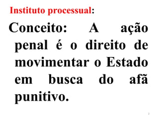 Instituto processual:
Conceito: A ação
penal é o direito de
movimentar o Estado
em busca do afã
punitivo.
2
 
