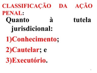 CLASSIFICAÇÃO DA AÇÃO
PENAL:
Quanto à tutela
jurisdicional:
1)Conhecimento;
2)Cautelar; e
3)Executório.
4
 