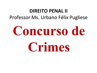 DIREITO PENAL II
Professor Ms. Urbano Félix Pugliese

 Concurso de
   Crimes
 