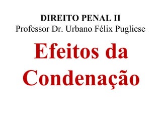 DIREITO PENAL II
Professor Dr. Urbano Félix Pugliese
Efeitos da
Condenação
 