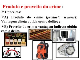 Produto e proveito do crime:
 Conceitos:
A) Produto do crime (producta sceleris):
Vantagem direta obtida com o delito; e
B) Proveito do crime: vantagem indireta obtida
com o delito.
 