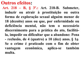 Outros efeitos:
Art. 218 – B, § 3º.: Art. 218-B. Submeter,
induzir ou atrair à prostituição ou outra
forma de exploração sexual alguém menor de
18 (dezoito) anos ou que, por enfermidade ou
deficiência mental, não tem o necessário
discernimento para a prática do ato, facilitá-
la, impedir ou dificultar que a abandone: Pena
- reclusão, de 4 (quatro) a 10 (dez) anos. § 1o
Se o crime é praticado com o fim de obter
vantagem econômica, aplica-se também
multa.
 