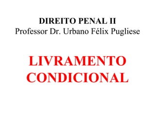 DIREITO PENAL II
Professor Dr. Urbano Félix Pugliese
LIVRAMENTO
CONDICIONAL
 