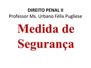 DIREITO PENAL II
Professor Ms. Urbano Félix Pugliese

    Medida de
    Segurança
 