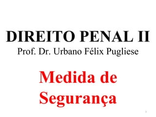 DIREITO PENAL II
Prof. Dr. Urbano Félix Pugliese
Medida de
Segurança
1
 