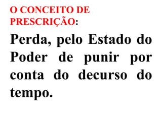 O CONCEITO DE
PRESCRIÇÃO:
Perda, pelo Estado do
Poder de punir por
conta do decurso do
tempo.
 
