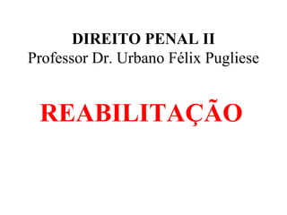DIREITO PENAL II
Professor Dr. Urbano Félix Pugliese
REABILITAÇÃO
 